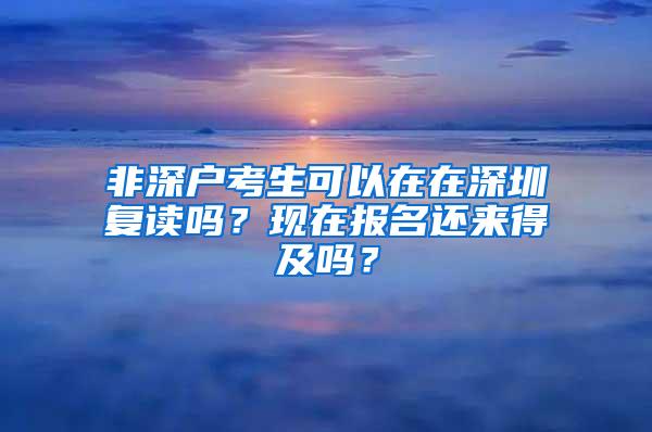 非深户考生可以在在深圳复读吗？现在报名还来得及吗？