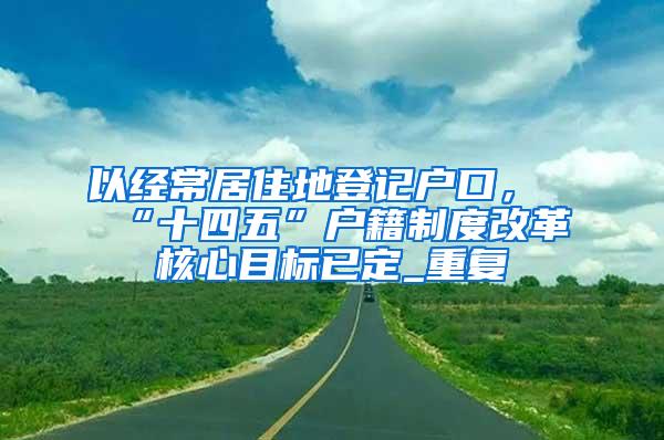 以经常居住地登记户口，“十四五”户籍制度改革核心目标已定_重复