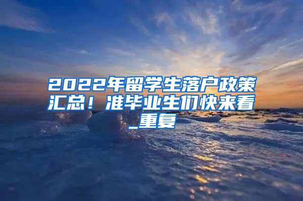 2022年留学生落户政策汇总！准毕业生们快来看_重复