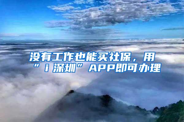 没有工作也能买社保，用“ｉ深圳”APP即可办理