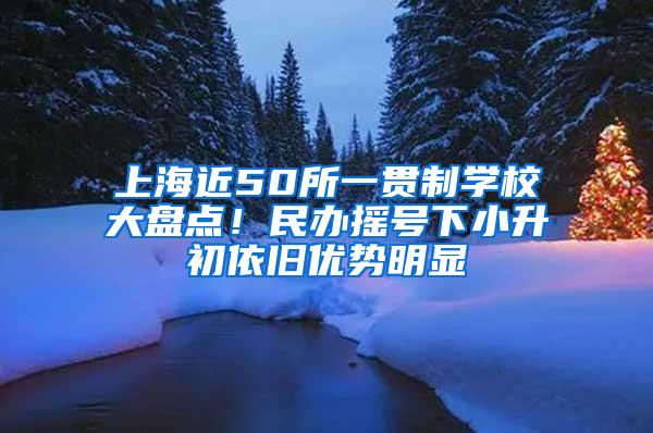 上海近50所一贯制学校大盘点！民办摇号下小升初依旧优势明显