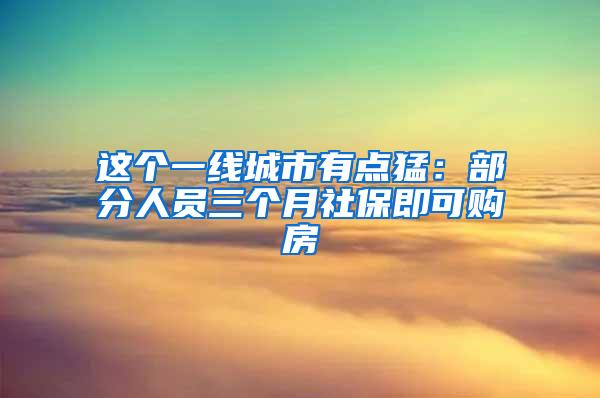 这个一线城市有点猛：部分人员三个月社保即可购房