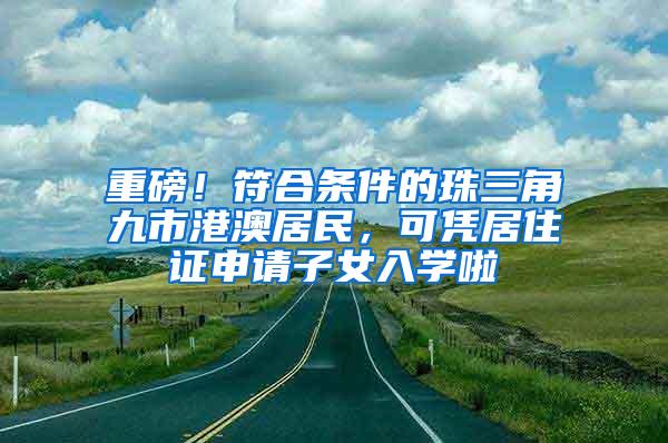 重磅！符合条件的珠三角九市港澳居民，可凭居住证申请子女入学啦