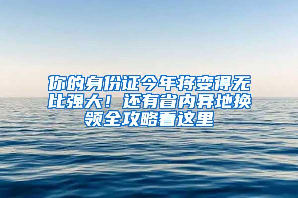 你的身份证今年将变得无比强大！还有省内异地换领全攻略看这里