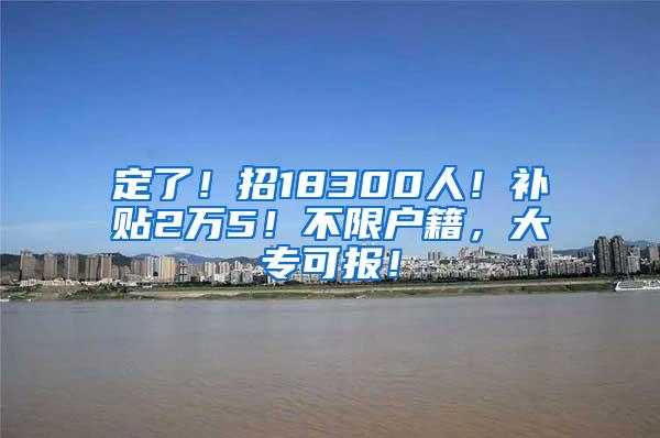 定了！招18300人！补贴2万5！不限户籍，大专可报！