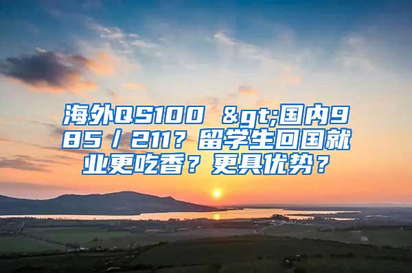 海外QS100 >国内985／211？留学生回国就业更吃香？更具优势？