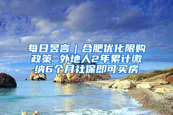 每日昱言｜合肥优化限购政策 外地人2年累计缴纳6个月社保即可买房