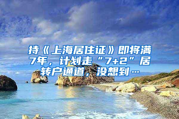 持《上海居住证》即将满7年，计划走“7+2”居转户通道，没想到…