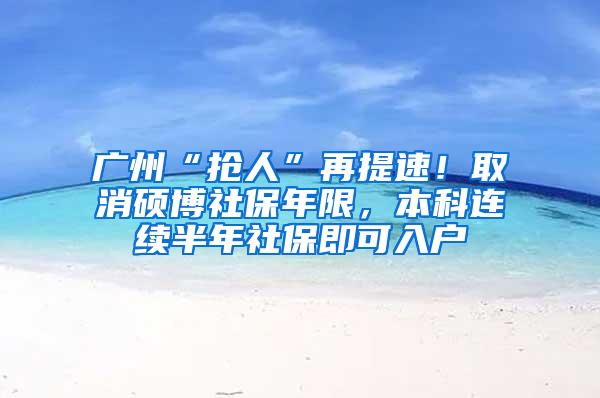 广州“抢人”再提速！取消硕博社保年限，本科连续半年社保即可入户