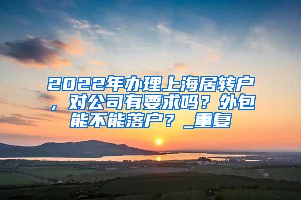 2022年办理上海居转户，对公司有要求吗？外包能不能落户？_重复