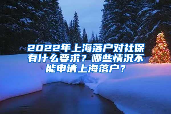 2022年上海落户对社保有什么要求？哪些情况不能申请上海落户？