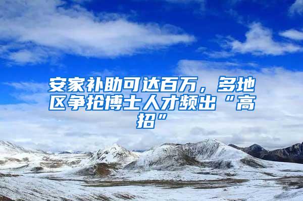 安家补助可达百万，多地区争抢博士人才频出“高招”