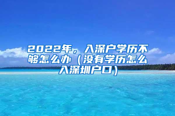 2022年，入深户学历不够怎么办（没有学历怎么入深圳户口）