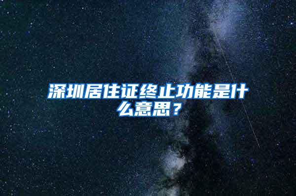 深圳居住证终止功能是什么意思？