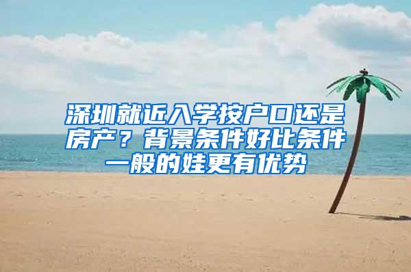 深圳就近入学按户口还是房产？背景条件好比条件一般的娃更有优势