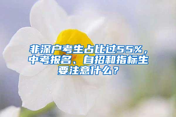 非深户考生占比过55%，中考报名、自招和指标生要注意什么？