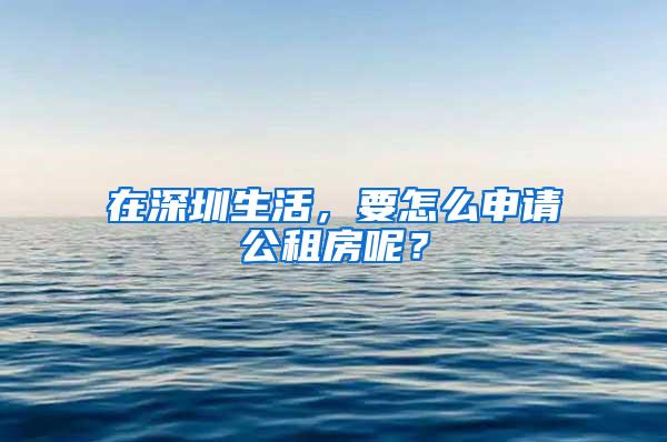 在深圳生活，要怎么申请公租房呢？