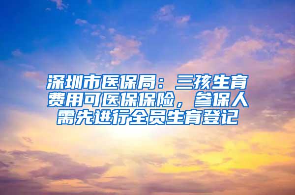 深圳市医保局：三孩生育费用可医保保险，参保人需先进行全员生育登记