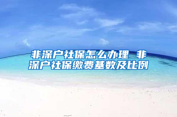 非深户社保怎么办理 非深户社保缴费基数及比例