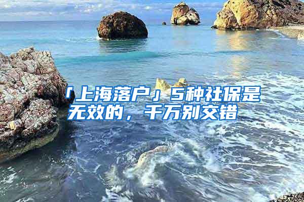 「上海落户」5种社保是无效的，千万别交错