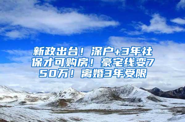 新政出台！深户+3年社保才可购房！豪宅线变750万！离婚3年受限