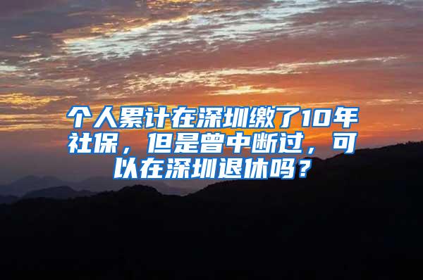 个人累计在深圳缴了10年社保，但是曾中断过，可以在深圳退休吗？