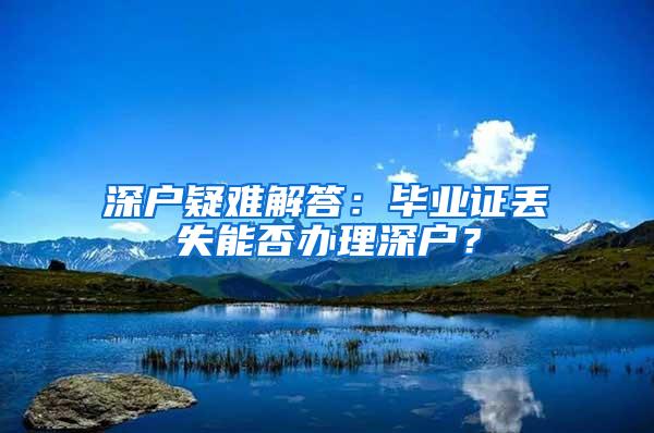 深户疑难解答：毕业证丢失能否办理深户？