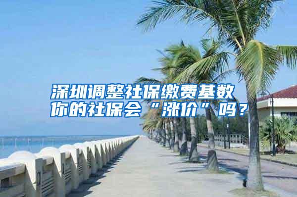 深圳调整社保缴费基数 你的社保会“涨价”吗？