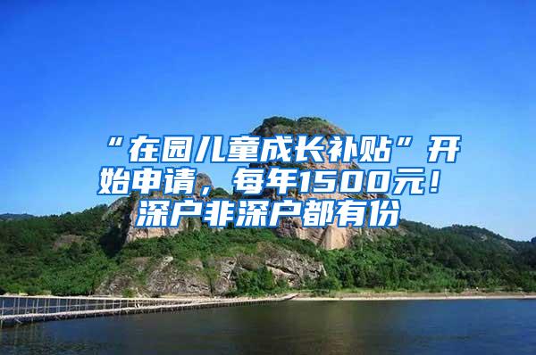 “在园儿童成长补贴”开始申请，每年1500元！深户非深户都有份