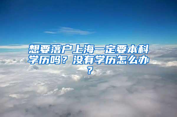 想要落户上海一定要本科学历吗？没有学历怎么办？