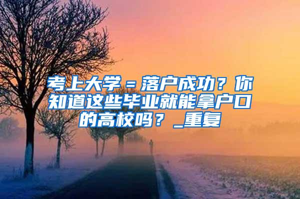 考上大学＝落户成功？你知道这些毕业就能拿户口的高校吗？_重复