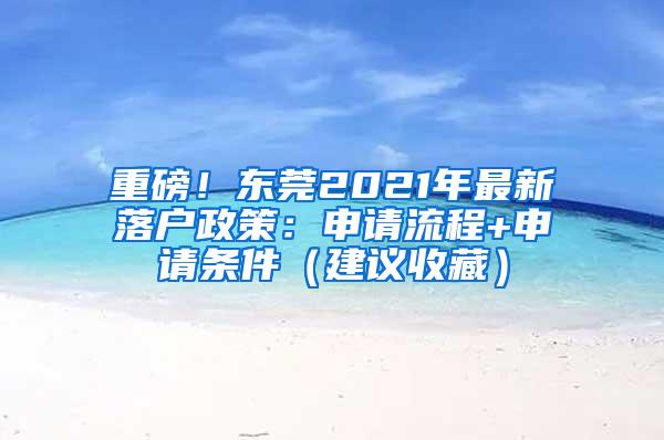 重磅！东莞2021年最新落户政策：申请流程+申请条件（建议收藏）