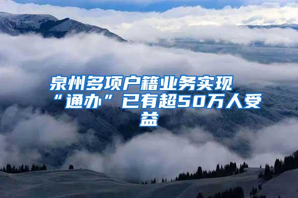 泉州多项户籍业务实现“通办”已有超50万人受益