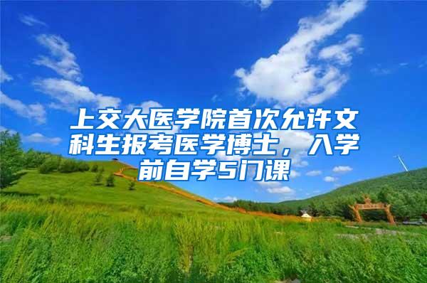 上交大医学院首次允许文科生报考医学博士，入学前自学5门课