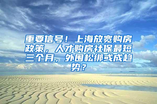 重要信号！上海放宽购房政策，人才购房社保最短三个月，外围松绑或成趋势？