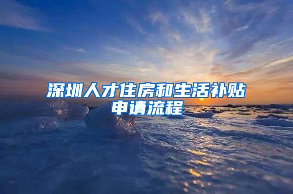 深圳人才住房和生活补贴申请流程