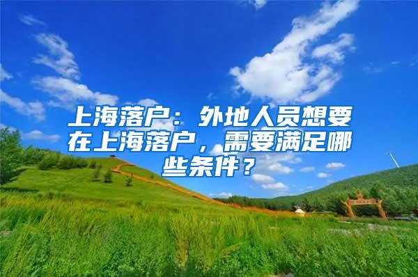 上海落户：外地人员想要在上海落户，需要满足哪些条件？