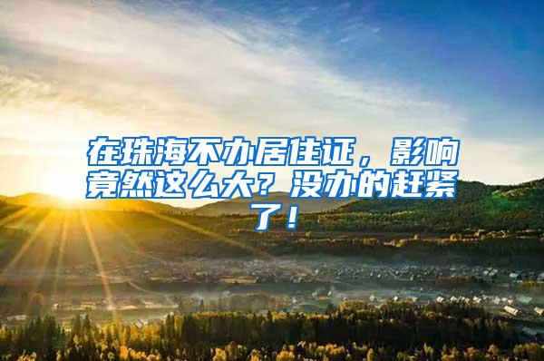 在珠海不办居住证，影响竟然这么大？没办的赶紧了！