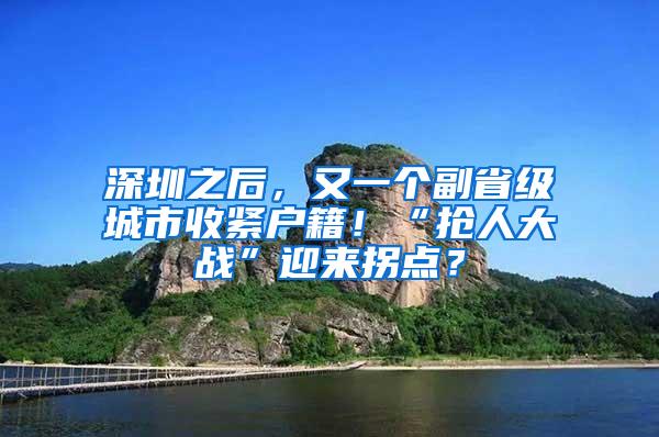 深圳之后，又一个副省级城市收紧户籍！“抢人大战”迎来拐点？