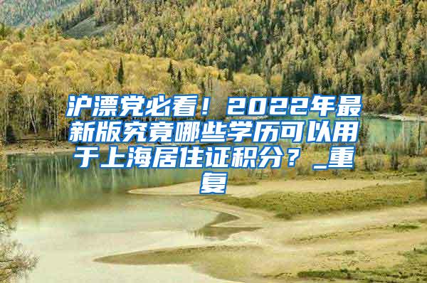 沪漂党必看！2022年最新版究竟哪些学历可以用于上海居住证积分？_重复