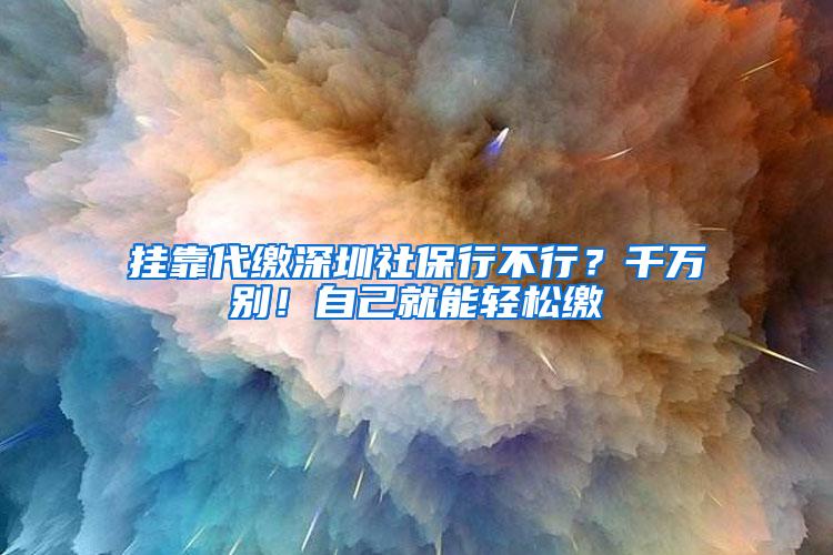 挂靠代缴深圳社保行不行？千万别！自己就能轻松缴