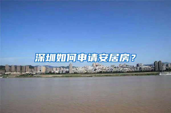 深圳如何申请安居房？