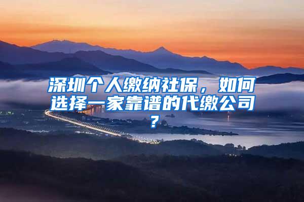 深圳个人缴纳社保，如何选择一家靠谱的代缴公司？