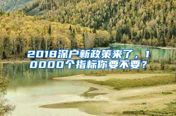 2018深户新政策来了，10000个指标你要不要？