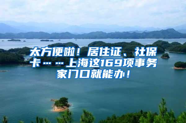 太方便啦！居住证、社保卡……上海这169项事务家门口就能办！