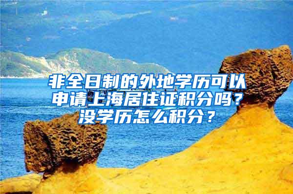 非全日制的外地学历可以申请上海居住证积分吗？没学历怎么积分？