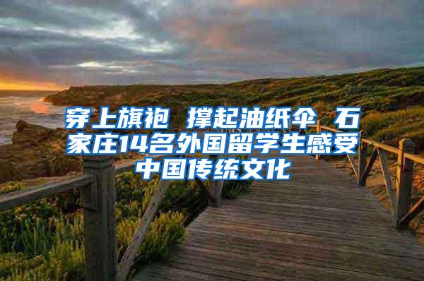 穿上旗袍 撑起油纸伞 石家庄14名外国留学生感受中国传统文化