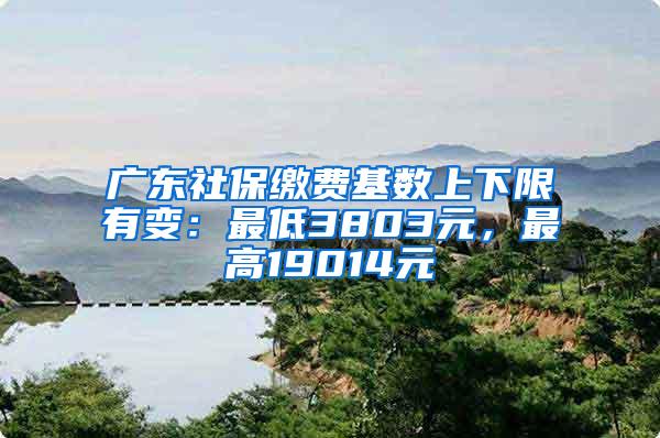 广东社保缴费基数上下限有变：最低3803元，最高19014元