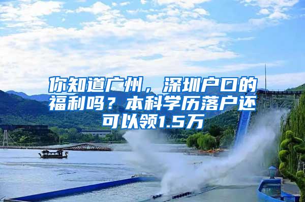 你知道广州，深圳户口的福利吗？本科学历落户还可以领1.5万