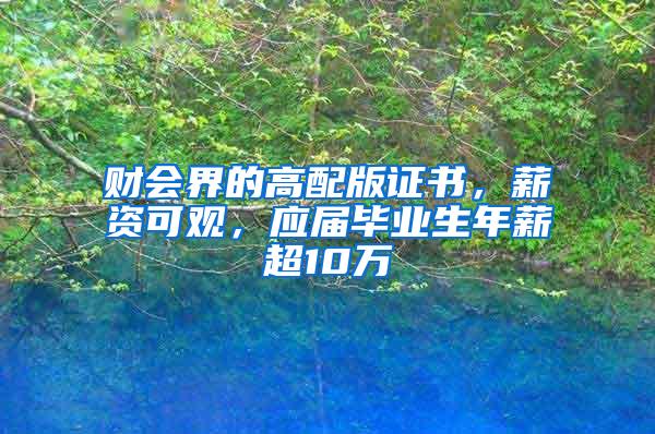 财会界的高配版证书，薪资可观，应届毕业生年薪超10万